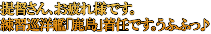 提督さん、お疲れ様です。練習巡洋艦「鹿島」着任です。うふふっ♪