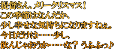 提督さん、メリークリスマス！この季節はなんだか、少し幸せな気持ちになりますねぇ。今日だけは……少し、飲んじゃおうか……な？ うふふっ♪