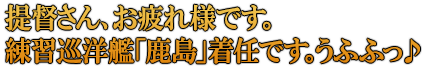 提督さん、お疲れ様です。練習巡洋艦「鹿島」着任です。うふふっ♪