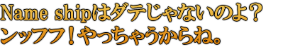Name shipはダテじゃないのよ？ンッフフ！やっちゃうからね。