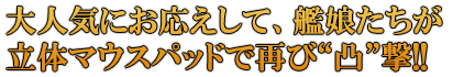 大人気にお応えして、艦娘たちが立体マウスパッドで再び“凸”撃!!