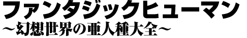 ファンタジックヒューマン～幻想世界の亜人種大全～